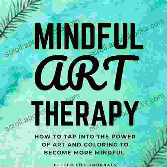 Book Cover Of 'How To Tap Into The Power Of Art And Coloring To Become More Mindful' Mindful Art Therapy 101: How To Tap Into The Power Of Art And Coloring To Become More Mindful