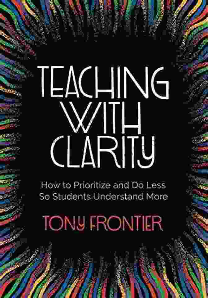 How To Prioritize And Do Less So Students Understand More Teaching With Clarity: How To Prioritize And Do Less So Students Understand More