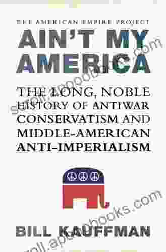 Ain T My America: The Long Noble History Of Antiwar Conservatism And Middle American Anti Imperialism (American Empire Project)