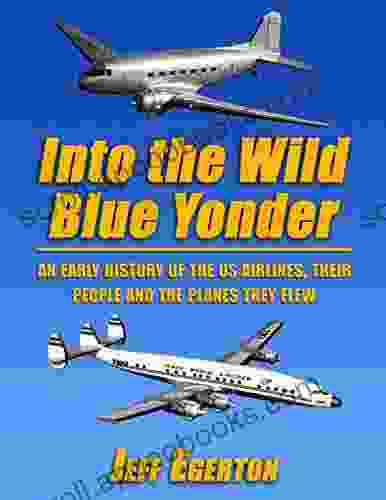 Into The Wild Blue Yonder: An Early History Of The U S Airlines Their People And The Planes They Flew