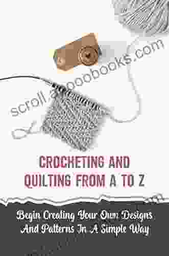 Crocheting And Quilting From A To Z: Begin Creating Your Own Designs And Patterns In A Simple Way