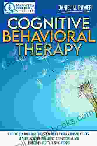 COGNITIVE BEHAVIORAL THERAPY: Find Out How to Manage Depression Anger Phobia and Panic Attacks Develop Emotional Intelligence Self Discipline and Overcomes Anxiety in Relationships