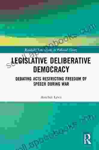 Legislative Deliberative Democracy: Debating Acts Restricting Freedom Of Speech During War (Routledge Innovations In Political Theory)