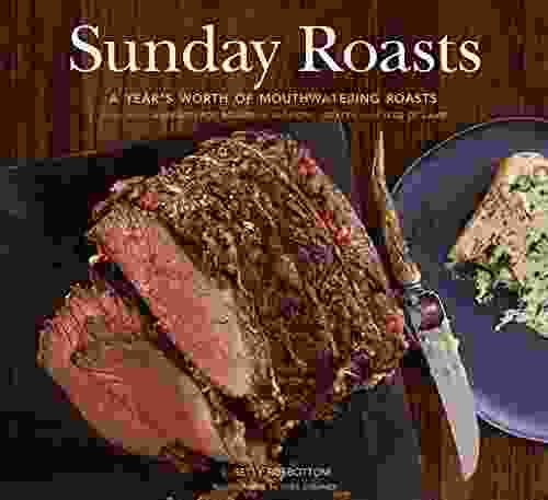 Sunday Roasts: A Year S Worth Of Mouthwatering Roasts From Old Fashioned Pot Roasts To Glorious Turkeys And Legs Of Lamb