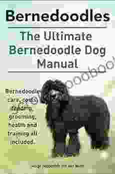 Bernedoodles The Ultimate Bernedoodle Dog Manual Bernedoodle Care Costs Feeding Grooming Health And Training All Included