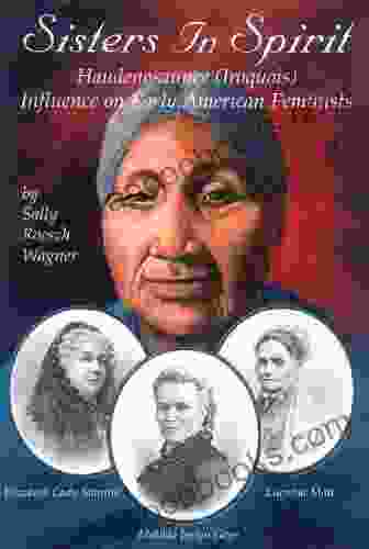 Sisters In Spirit: Iroquois Influence On Early Feminists: Haudenosaunee (Iroquois) Influence On Early American Feminists