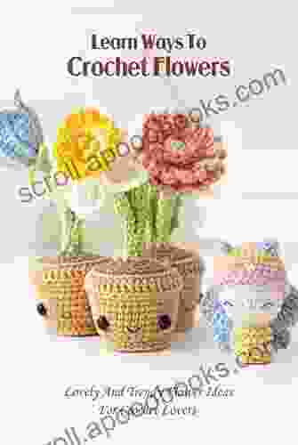 Learn Ways To Crochet Flowers: Lovely And Trendy Flower Ideas For Crochet Lovers