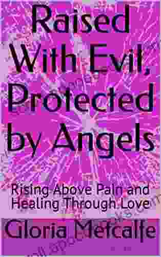 Raised With Evil Protected by Angels: Rising Above Pain and Healing Through Love