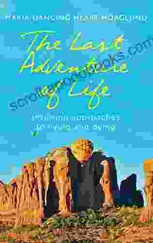 The Last Adventure Of Life: Inspiring Approaches To Living And Dying