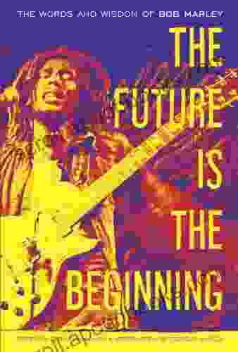 The Future Is the Beginning: The Words and Wisdom of Bob Marley