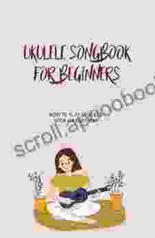 Ukulele Songbook For Beginners: How To Play Ukulele With An Easy Way: Play Ukulele Chords