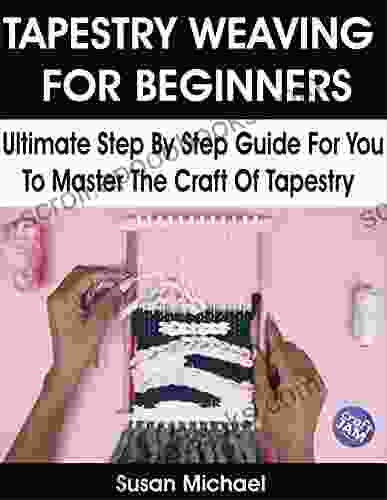 TAPESTRY WEAVING FOR BEGINNERS: Ultimate Step By Step Guide For You To Master The Craft Of Tapestry