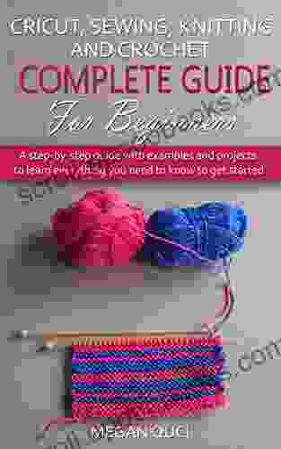 Cricut Sewing Knitting and Crochet Complete Guide for Beginners: step by step guide with examples and projects to learn everything you need to know to get started