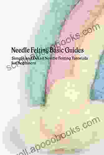 Needle Felting Basic Guides: Simple And Detail Needle Felting Tutorials For Beginners