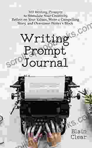 Writing Prompt Journal: 300 Writing Prompts To Stimulate Your Creativity Reflect On Your Values Write A Compelling Story And Overcome Writer S Block